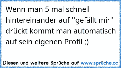 Wenn man 5 mal schnell hintereinander auf ''gefällt mir'' drückt kommt man automatisch auf sein eigenen Profil ;)