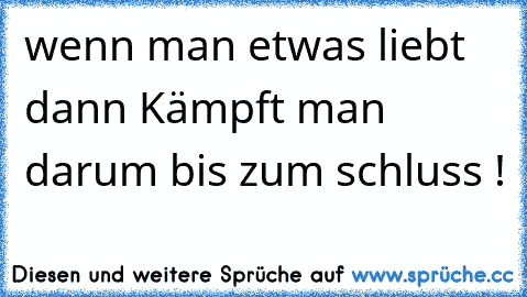 wenn man etwas liebt dann Kämpft man darum bis zum schluss !