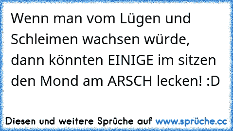 Wenn man vom Lügen und Schleimen wachsen würde, dann könnten EINIGE im sitzen den Mond am ARSCH lecken! :D