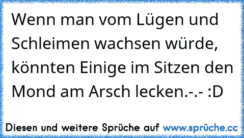 Wenn man vom Lügen und Schleimen wachsen würde, könnten Einige im Sitzen den Mond am Arsch lecken.
-.- :D