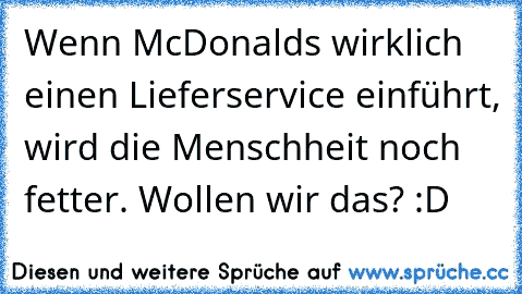 Wenn McDonalds wirklich einen Lieferservice einführt, wird die Menschheit noch fetter. Wollen wir das? :D