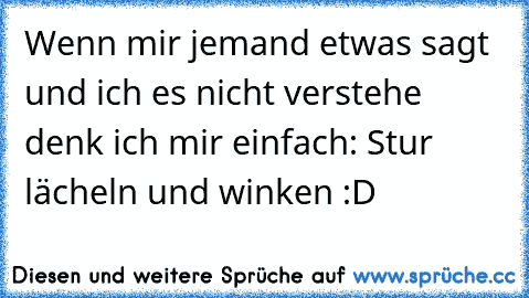 Wenn mir jemand etwas sagt und ich es nicht verstehe denk ich mir einfach: Stur lächeln und winken :D