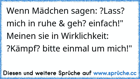 Wenn Mädchen sagen: ?Lass? mich in ruhe & geh? einfach!"
     Meinen sie in Wirklichkeit: ?Kämpf? bitte einmal um mich!"