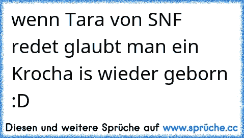 wenn Tara von SNF redet glaubt man ein Krocha is wieder geborn :D