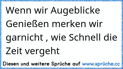 Wenn wir Augeblicke Genießen merken wir garnicht , wie Schnell die Zeit vergeht ♥