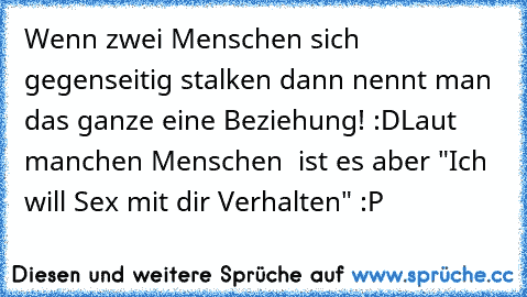 Wenn zwei Menschen sich gegenseitig stalken dann nennt man das ganze eine Beziehung! :D
Laut manchen Menschen  ist es aber "Ich will Sex mit dir Verhalten" :P