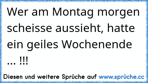 Wer am Montag morgen scheisse aussieht, hatte ein geiles Wochenende ... !!!