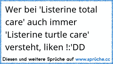 Wer bei 'Listerine total care' auch immer 'Listerine turtle care' versteht, liken !
:'DD