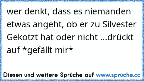 wer denkt, dass es niemanden etwas angeht, ob er zu Silvester Gekotzt hat oder nicht ...drückt auf *gefällt mir*