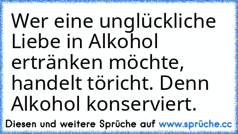 Wer eine unglückliche Liebe in Alkohol ertränken möchte, handelt töricht. Denn Alkohol konserviert.