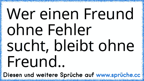 Wer einen Freund ohne Fehler sucht, bleibt ohne Freund.. ♥