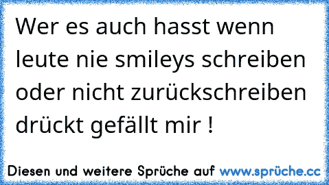 Wer es auch hasst wenn leute nie smileys schreiben oder nicht zurückschreiben drückt gefällt mir !