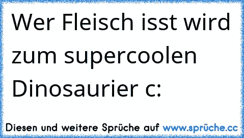 Wer Fleisch isst wird zum supercoolen Dinosaurier c: