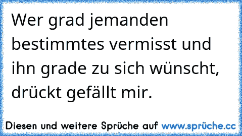 Wer grad jemanden bestimmtes vermisst und ihn grade zu sich wünscht, drückt gefällt mir. ♥