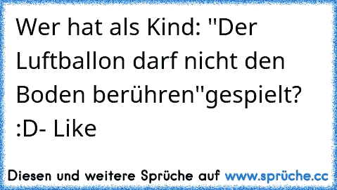 Wer hat als Kind:
 ''Der Luftballon darf nicht den Boden berühren''
gespielt? :D
- Like♥