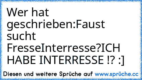 Wer hat geschrieben:
Faust sucht Fresse
Interresse?
ICH HABE INTERRESSE !? :]