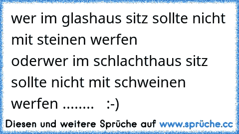 wer im glashaus sitz sollte nicht mit steinen werfen
            oder
wer im schlachthaus sitz sollte nicht mit schweinen werfen ........   :-)