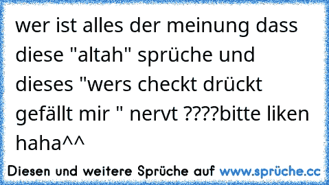 wer ist alles der meinung dass diese "altah" sprüche und dieses "wers checkt drückt gefällt mir " nervt ????
bitte liken haha
^^