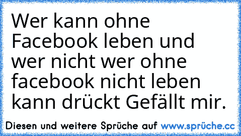 Wer kann ohne Facebook leben und wer nicht wer ohne facebook nicht leben kann drückt Gefällt mir.