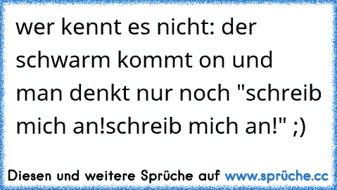 wer kennt es nicht: der schwarm kommt on und man denkt nur noch "schreib mich an!schreib mich an!" ;)