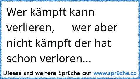 Wer kämpft kann verlieren,      wer aber nicht kämpft der hat schon verloren...