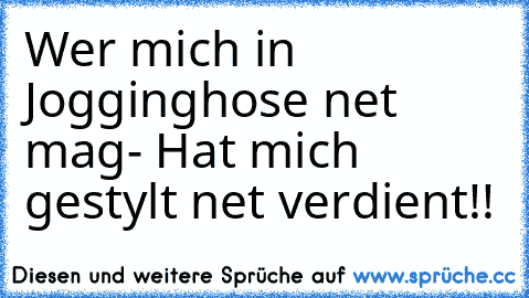 Wer mich in Jogginghose net mag- Hat mich gestylt net verdient!!