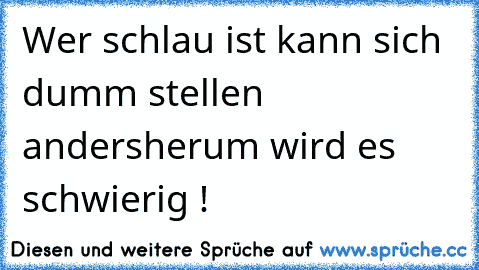 Wer schlau ist kann sich dumm stellen andersherum wird es schwierig !