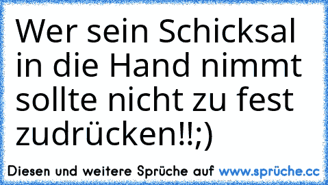 Wer sein Schicksal in die Hand nimmt sollte nicht zu fest zudrücken!!;)