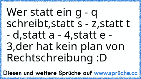 Wer statt ein g - q schreibt,
statt s - z,
statt t - d,
statt a - 4,
statt e - 3,
der hat kein plan von Rechtschreibung :D