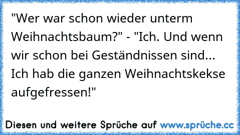 "Wer war schon wieder unterm Weihnachtsbaum?" - "Ich. Und wenn wir schon bei Geständnissen sind... Ich hab die ganzen Weihnachtskekse aufgefressen!"