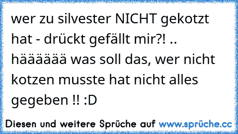 wer zu silvester NICHT gekotzt hat - drückt gefällt mir?! .. hääääää was soll das, wer nicht kotzen musste hat nicht alles gegeben !! :D