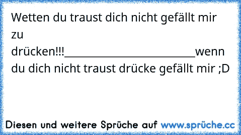 Wetten du traust dich nicht gefällt mir zu drücken!!!
__________________________
wenn du dich nicht traust drücke gefällt mir ;D