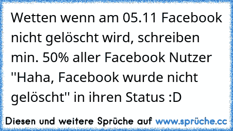 Wetten wenn am 05.11 Facebook nicht gelöscht wird, schreiben min. 50% aller Facebook Nutzer ''Haha, Facebook wurde nicht gelöscht'' in ihren Status :D