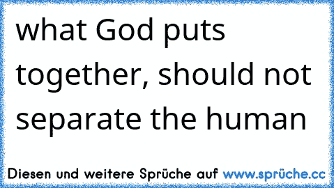 what God puts together, should not separate the human