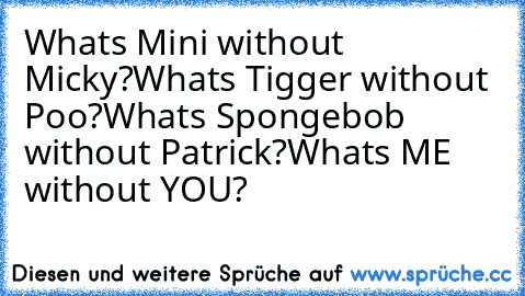Whats Mini without Micky?
Whats Tigger without Poo?
Whats Spongebob without Patrick?
Whats ME without YOU? ♥