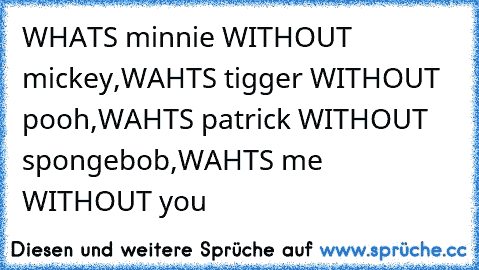 WHATS minnie WITHOUT mickey,
WAHTS tigger WITHOUT pooh,
WAHTS patrick WITHOUT spongebob,
WAHTS me WITHOUT you 