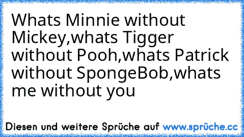 Whats Minnie without Mickey,
whats Tigger without Pooh,
whats Patrick without SpongeBob,
whats me without you 