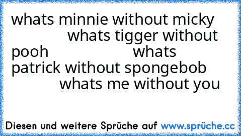 whats minnie without micky
                  whats tigger without pooh
                     whats patrick without spongebob
                  whats me without you