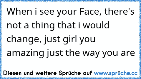 When i see your Face, there's not a thing that i would change, just girl you amazing just the way you are ♥♥