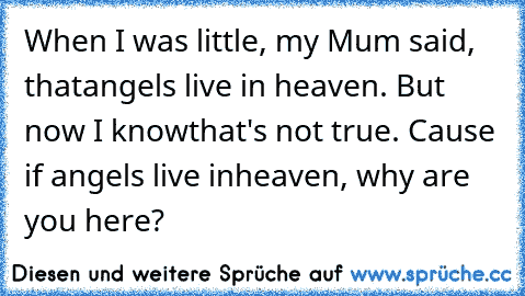 When I was little, my Mum said, that
angels live in heaven. But now I know
that's not true. Cause if angels live in
heaven, why are you here?