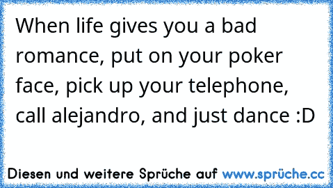 When life gives you a bad romance, put on your poker face, pick up your telephone, call alejandro, and just dance :D