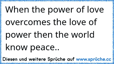 When the power of love overcomes the love of power then the world know peace..