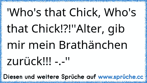 'Who's that Chick, Who's that Chick!?!'
'Alter, gib mir mein Brathänchen zurück!!! -.-''