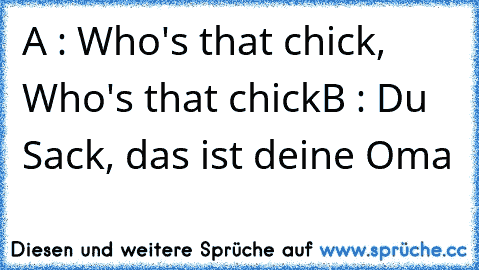 A : Who's that chick,  Who's that chick
B : Du Sack, das ist deine Oma
