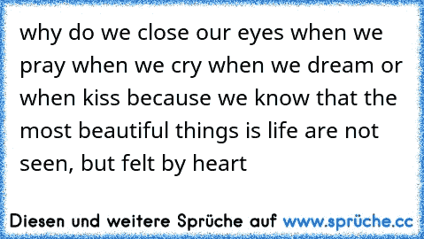 why do we close our eyes when we pray when we cry when we dream or when kiss because we know that the most beautiful things is life are not seen, but felt by heart