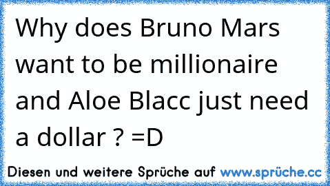 Why does Bruno Mars want to be millionaire and Aloe Blacc just need a dollar ? =D