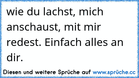 wie du lachst, mich anschaust, mit mir redest. Einfach alles an dir.