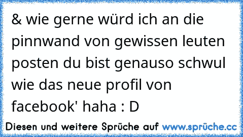 & wie gerne würd ich an die pinnwand von gewissen leuten posten ´du bist genauso schwul wie das neue profil von facebook' haha : D