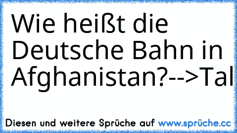 Wie heißt die Deutsche Bahn in Afghanistan?
-->Tali-Bahn