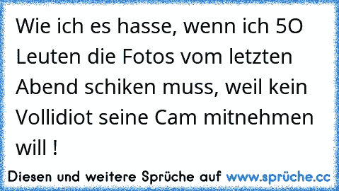 Wie ich es hasse, wenn ich 5O Leuten die Fotos vom letzten Abend schiken muss, weil kein Vollidiot seine Cam mitnehmen will !